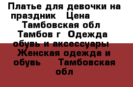 Платье для девочки на праздник › Цена ­ 500 - Тамбовская обл., Тамбов г. Одежда, обувь и аксессуары » Женская одежда и обувь   . Тамбовская обл.